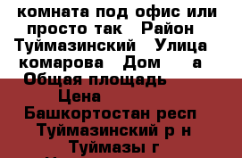 комната,под офис,или просто так › Район ­ Туймазинский › Улица ­ комарова › Дом ­ 25а › Общая площадь ­ 18 › Цена ­ 800 000 - Башкортостан респ., Туймазинский р-н, Туймазы г. Недвижимость » Квартиры продажа   . Башкортостан респ.